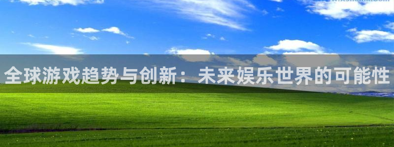 杜邦娱乐网页版地址：全球游戏趋势与创新：未来娱乐世界的可能性
