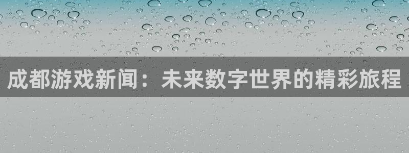 杜邦娱乐下载链接：成都游戏新闻：未来数字世界的精彩旅程