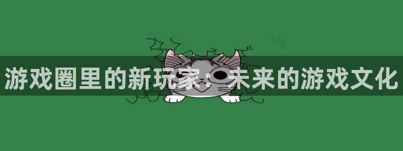 杜邦娱乐在线登录：游戏圈里的新玩家：未来的游戏文化