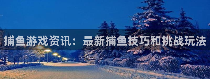 杜邦娱乐网址注册：捕鱼游戏资讯：最新捕鱼技巧和挑战玩法