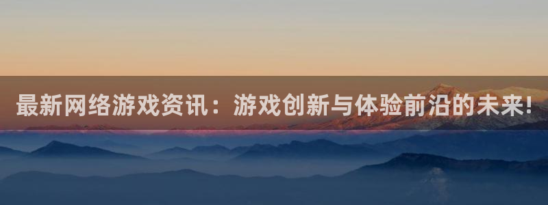 杜邦娱乐集团：最新网络游戏资讯：游戏创新与体验前沿的未来!