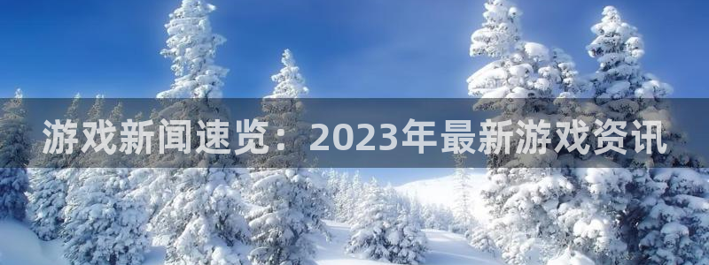 杜邦娱乐app下载地址：游戏新闻速览：2023年最新游戏资讯