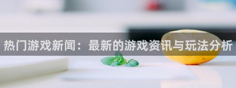 沐春杜邦娱乐：热门游戏新闻：最新的游戏资讯与玩法分析
